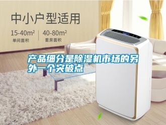 企業(yè)新聞產(chǎn)品細分是除濕機市場的另外一個突破點