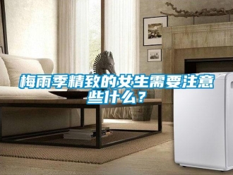 行業(yè)新聞梅雨季精致的女生需要注意些什么？