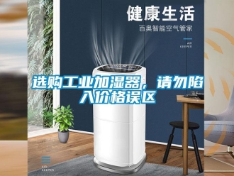 知識(shí)百科選購(gòu)工業(yè)加濕器，請(qǐng)勿陷入價(jià)格誤區(qū)