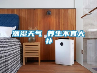 企業(yè)新聞潮濕天氣 養(yǎng)生不宜大補