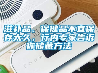 知識百科滋補(bǔ)品、保健品不宜保存太久，行內(nèi)專家告訴你儲藏方法