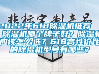 企業(yè)新聞2022年618除濕機推薦 ｜ 除濕機哪個牌子好？除濕機應該怎么選？618高性價比的除濕機型號有哪些？