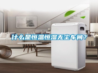 知識(shí)百科什么是恒溫恒濕無(wú)塵車(chē)間？