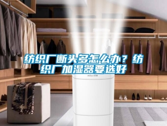 常見問題紡織廠斷頭多怎么辦？紡織廠加濕器要選好
