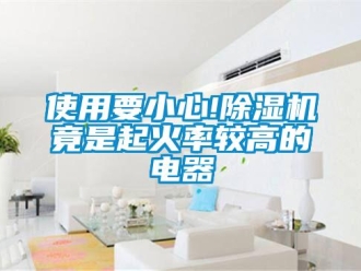 行業(yè)新聞使用要小心!除濕機(jī)竟是起火率較高的電器