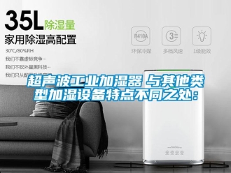 企業(yè)新聞超聲波工業(yè)加濕器　與其他類型加濕設(shè)備特點(diǎn)不同之處：