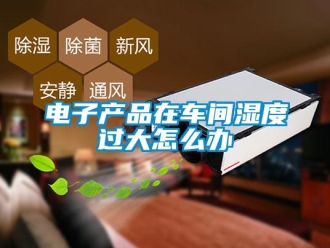 常見(jiàn)問(wèn)題電子產(chǎn)品在車間濕度過(guò)大怎么辦