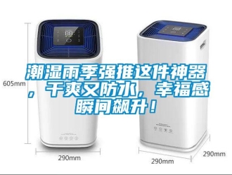 企業(yè)新聞潮濕雨季強(qiáng)推這件神器，干爽又防水，幸福感瞬間飆升！