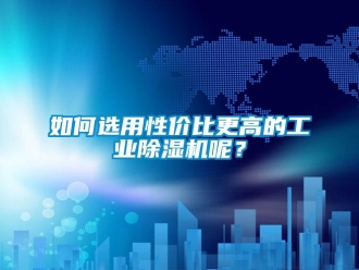 常見問題如何選用性價比更高的工業(yè)除濕機呢？