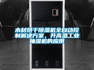 行業(yè)新聞木材烘干除濕機(jī)全自動控制解決方案，升高溫工業(yè)抽濕機(jī)的應(yīng)用