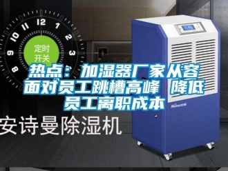 行業(yè)新聞熱點(diǎn)：加濕器廠家從容面對員工跳槽高峰 降低員工離職成本