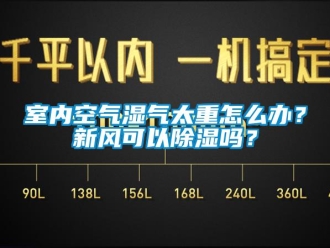 常見問題室內(nèi)空氣濕氣太重怎么辦？新風(fēng)可以除濕嗎？