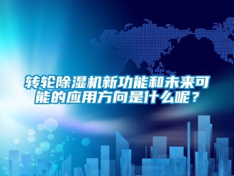 知識(shí)百科轉(zhuǎn)輪除濕機(jī)新功能和未來(lái)可能的應(yīng)用方向是什么呢？