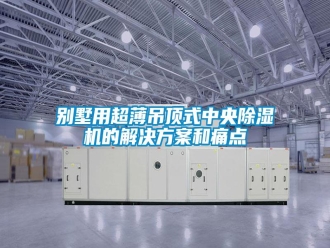 常見問題別墅用超薄吊頂式中央除濕機(jī)的解決方案和痛點(diǎn)