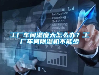 常見問(wèn)題工廠車間濕度大怎么辦？工廠車間除濕機(jī)不能少