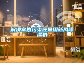 行業(yè)新聞解決室內(nèi)污染還是用新風除濕機
