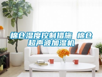 行業(yè)新聞棉倉濕度控制措施 棉倉超聲波加濕機(jī)