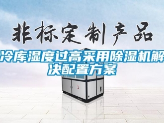行業(yè)新聞冷庫濕度過高采用除濕機解決配置方案