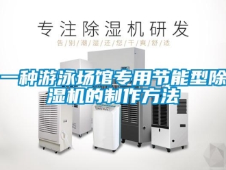行業(yè)新聞一種游泳場館專用節(jié)能型除濕機(jī)的制作方法