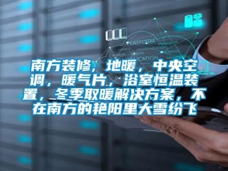 知識百科南方裝修, 地暖，中央空調(diào)，暖氣片，浴室恒溫裝置，冬季取暖解決方案，不在南方的艷陽里大雪紛飛