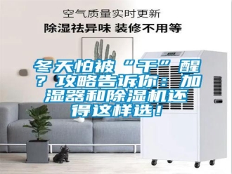 企業(yè)新聞冬天怕被“干”醒？攻略告訴你：加濕器和除濕機(jī)還得這樣選！