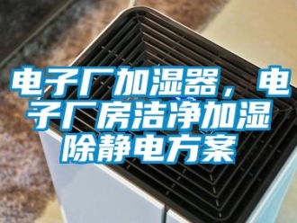 企業(yè)新聞電子廠加濕器，電子廠房潔凈加濕除靜電方案