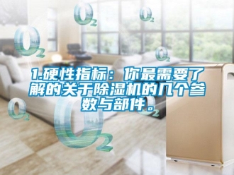 企業(yè)新聞1.硬性指標(biāo)：你最需要了解的關(guān)于除濕機(jī)的幾個(gè)參數(shù)與部件。