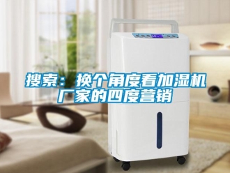 知識(shí)百科搜索：換個(gè)角度看加濕機(jī)廠(chǎng)家的四度營(yíng)銷(xiāo)