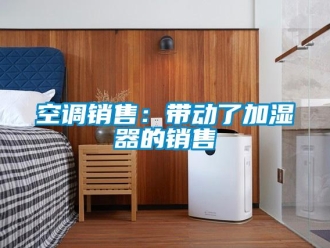 行業(yè)新聞空調(diào)銷(xiāo)售：帶動(dòng)了加濕器的銷(xiāo)售