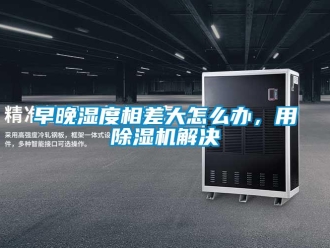 常見問題早晚濕度相差大怎么辦，用除濕機(jī)解決