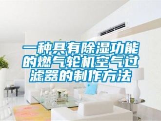 行業(yè)新聞一種具有除濕功能的燃?xì)廨啓C(jī)空氣過(guò)濾器的制作方法