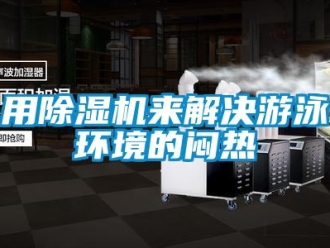 知識(shí)百科用除濕機(jī)來解決游泳環(huán)境的悶熱