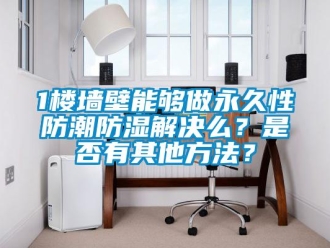 企業(yè)新聞1樓墻壁能夠做永久性防潮防濕解決么？是否有其他方法？