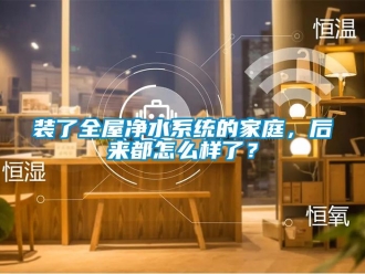 常見問題裝了全屋凈水系統(tǒng)的家庭，后來都怎么樣了？