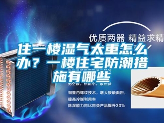 常見(jiàn)問(wèn)題住一樓濕氣太重怎么辦？一樓住宅防潮措施有哪些