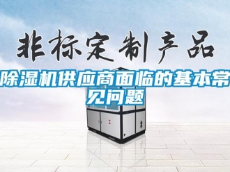 常見問題除濕機(jī)供應(yīng)商面臨的基本常見問題