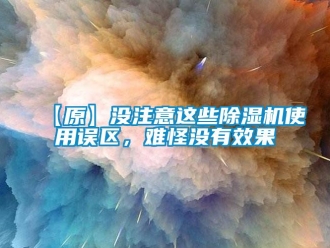 企業(yè)新聞【原】沒注意這些除濕機使用誤區(qū)，難怪沒有效果