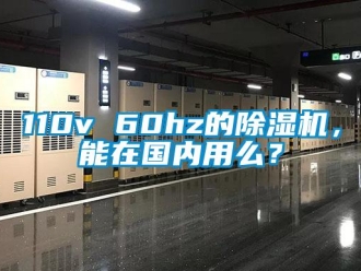 企業(yè)新聞110v 60hz的除濕機(jī)，能在國內(nèi)用么？