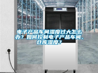常見(jiàn)問(wèn)題電子產(chǎn)品車間濕度過(guò)大怎么辦？如何控制電子產(chǎn)品車間、倉(cāng)庫(kù)濕度？
