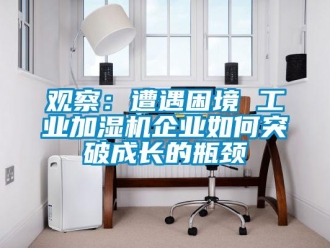 常見問題觀察：遭遇困境 工業(yè)加濕機(jī)企業(yè)如何突破成長的瓶頸