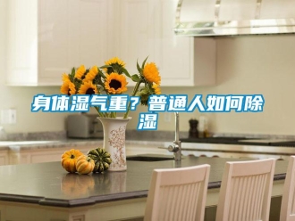 常見問(wèn)題身體濕氣重？普通人如何除濕