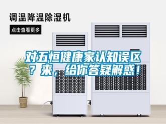 企業(yè)新聞對五恒健康家認(rèn)知誤區(qū)？來，給你答疑解惑！
