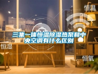 知識百科三集一體恒溫除濕熱泵和中央空調(diào)有什么區(qū)別