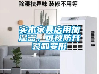 知識百科實木家具店用加濕器，可預(yù)防開裂和變形