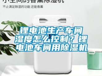 常見問題鋰電池生產(chǎn)車間濕度怎么控制？鋰電池車間用除濕機(jī)