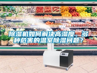 常見問題除濕機(jī)如何解決高濕度、多種危害的溫室除濕問題？