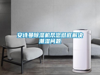 企業(yè)新聞安詩曼除濕機幫您徹底解決潮濕問題