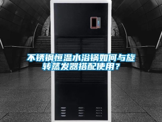 知識(shí)百科不銹鋼恒溫水浴鍋如何與旋轉(zhuǎn)蒸發(fā)器搭配使用？