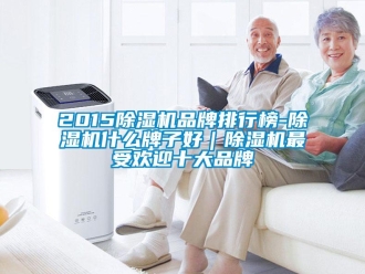 企業(yè)新聞2015除濕機(jī)品牌排行榜-除濕機(jī)什么牌子好｜除濕機(jī)最受歡迎十大品牌