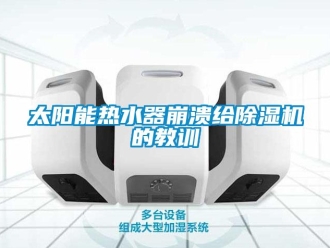 知識百科太陽能熱水器崩潰給除濕機的教訓(xùn)